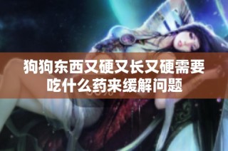 狗狗东西又硬又长又硬需要吃什么药来缓解问题