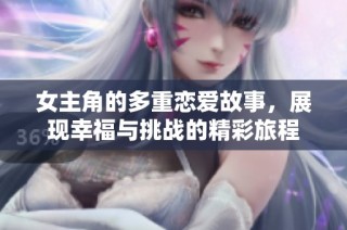 女主角的多重恋爱故事，展现幸福与挑战的精彩旅程
