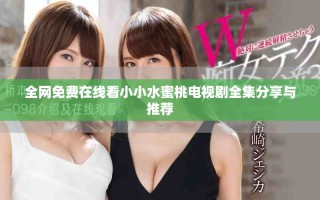 全网免费在线看小小水蜜桃电视剧全集分享与推荐