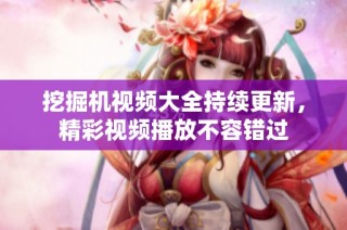 挖掘机视频大全持续更新，精彩视频播放不容错过