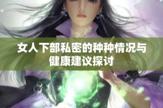 女人下部私密的种种情况与健康建议探讨