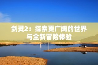 剑灵2：探索更广阔的世界与全新冒险体验