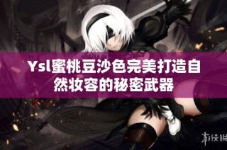 Ysl蜜桃豆沙色完美打造自然妆容的秘密武器