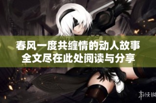 春风一度共缠情的动人故事全文尽在此处阅读与分享