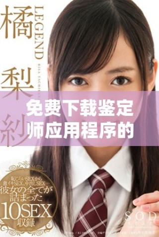 免费下载鉴定师应用程序的便捷入口让您轻松获取专业鉴定服务