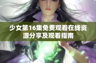 少女第16集免费观看在线资源分享及观看指南