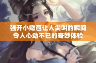 强开小嫩苞让人尖叫的瞬间令人心动不已的奇妙体验