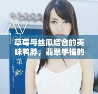 草莓与丝瓜结合的美味鸭脖，翡翠手镯的独特魅力
