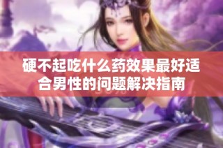 硬不起吃什么药效果最好适合男性的问题解决指南