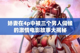 娇妻在4p中被三个男人伺候的激情电影故事大揭秘