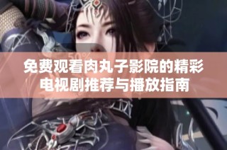 免费观看肉丸子影院的精彩电视剧推荐与播放指南