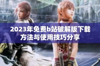 2023年免费b站破解版下载方法与使用技巧分享