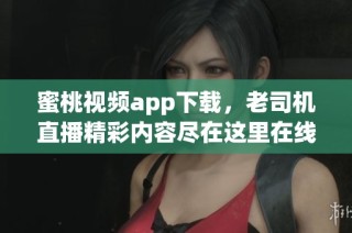 蜜桃视频app下载，老司机直播精彩内容尽在这里在线观看