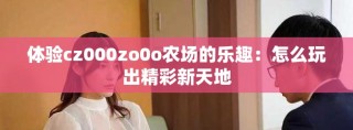 体验cz000zo0o农场的乐趣：怎么玩出精彩新天地