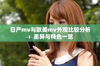 日产mv与欧美mv外观比较分析：差异与特色一览