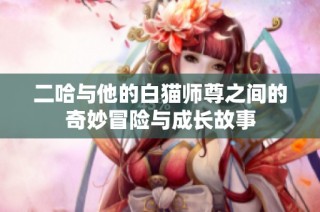二哈与他的白猫师尊之间的奇妙冒险与成长故事