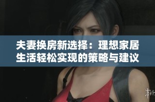 夫妻换房新选择：理想家居生活轻松实现的策略与建议