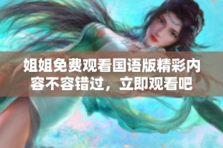 姐姐免费观看国语版精彩内容不容错过，立即观看吧