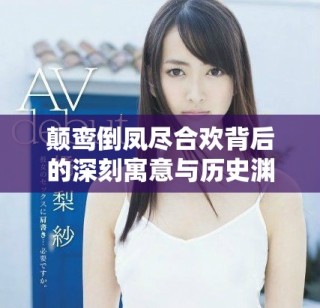 颠鸾倒凤尽合欢背后的深刻寓意与历史渊源解读