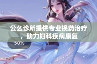 公么诊所提供专业换药治疗，助力妇科疾病康复