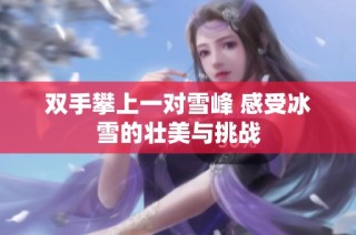 双手攀上一对雪峰 感受冰雪的壮美与挑战