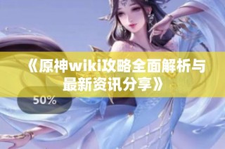 《原神wiki攻略全面解析与最新资讯分享》