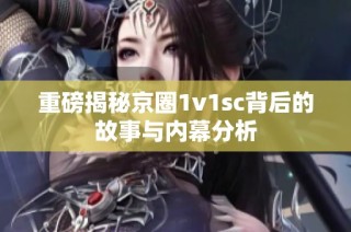 重磅揭秘京圈1v1sc背后的故事与内幕分析