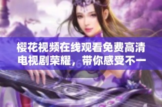 樱花视频在线观看免费高清电视剧荣耀，带你感受不一样的剧情魅力