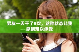 男友一天干了9次，这种状态让我感到难以承受