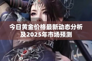 今日黄金价格最新动态分析及2025年市场预测