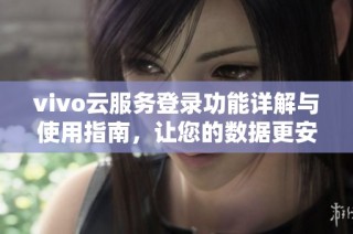 vivo云服务登录功能详解与使用指南，让您的数据更安全可靠