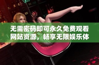 无需密码即可永久免费观看网站资源，畅享无限娱乐体验