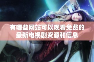 有哪些网站可以观看免费的最新电视剧资源和信息