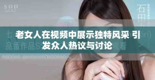 老女人在视频中展示独特风采 引发众人热议与讨论