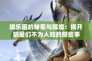 娱乐圈的秘密与辉煌：揭开明星们不为人知的那些事