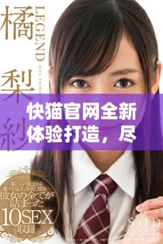 快猫官网全新体验打造，尽享内容精彩与乐趣！