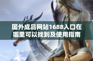 国外成品网站1688入口在哪里可以找到及使用指南