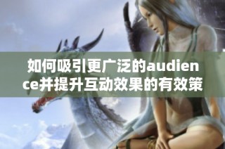 如何吸引更广泛的audience并提升互动效果的有效策略