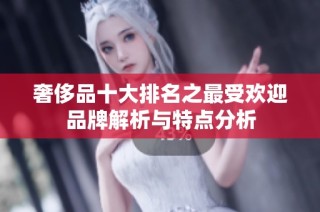 奢侈品十大排名之最受欢迎品牌解析与特点分析