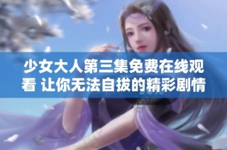少女大人第三集免费在线观看 让你无法自拔的精彩剧情解析