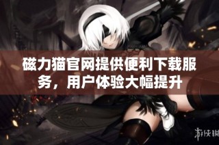 磁力猫官网提供便利下载服务，用户体验大幅提升
