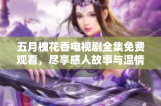 五月槐花香电视剧全集免费观看，尽享感人故事与温情时刻