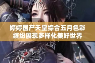 婷婷国产天堂综合五月色彩缤纷展现多样化美好世界