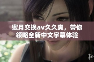 蜜月交换av久久爽，带你领略全新中文字幕体验
