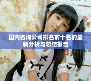 国内咨询公司排名前十名的最新分析与总结报告