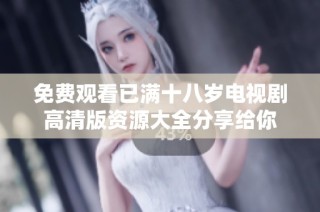 免费观看已满十八岁电视剧高清版资源大全分享给你