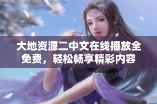大地资源二中文在线播放全免费，轻松畅享精彩内容