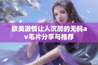 欧美激情让人沉醉的无码av毛片分享与推荐