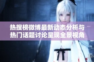 热搜榜微博最新动态分析与热门话题讨论呈现全景视角