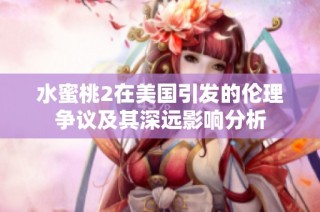 水蜜桃2在美国引发的伦理争议及其深远影响分析